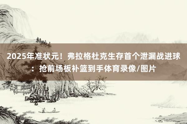 2025年准状元！弗拉格杜克生存首个泄漏战进球：抢前场板补篮到手体育录像/图片