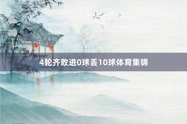 4轮齐败进0球丢10球体育集锦