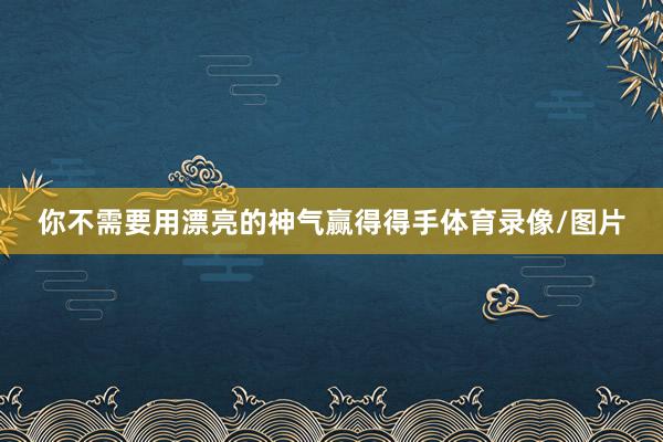 你不需要用漂亮的神气赢得得手体育录像/图片