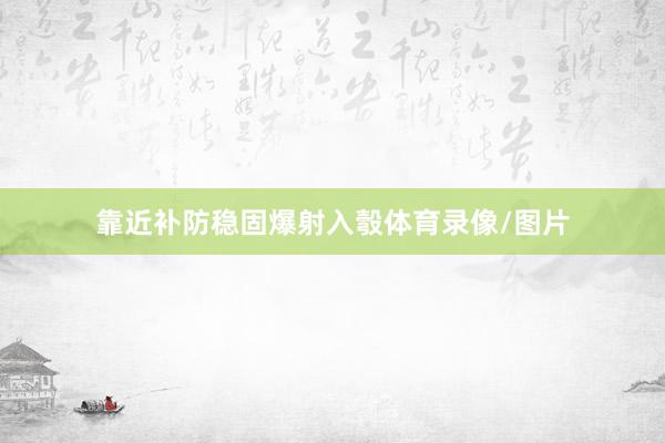 靠近补防稳固爆射入彀体育录像/图片
