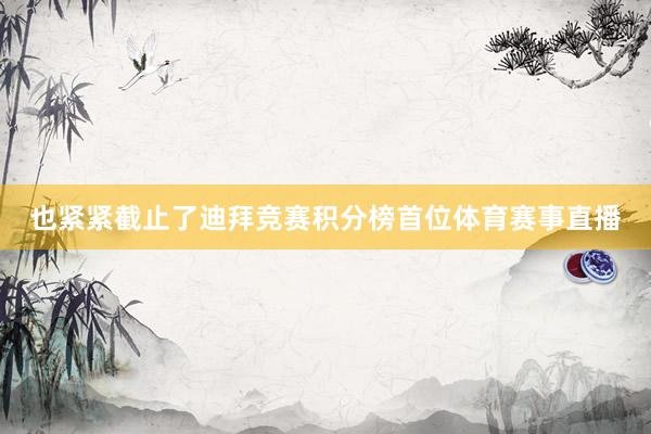 也紧紧截止了迪拜竞赛积分榜首位体育赛事直播
