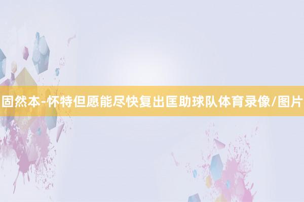 固然本-怀特但愿能尽快复出匡助球队体育录像/图片