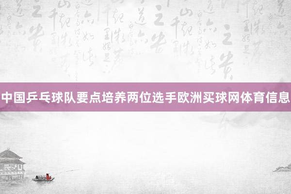 中国乒乓球队要点培养两位选手欧洲买球网体育信息
