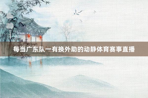 每当广东队一有换外助的动静体育赛事直播