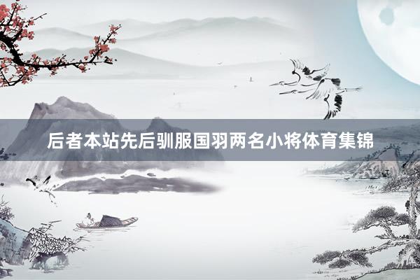 后者本站先后驯服国羽两名小将体育集锦