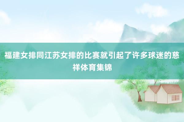 福建女排同江苏女排的比赛就引起了许多球迷的慈祥体育集锦