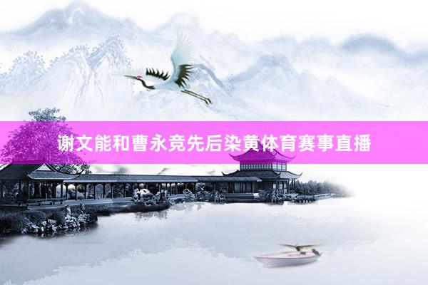 谢文能和曹永竞先后染黄体育赛事直播