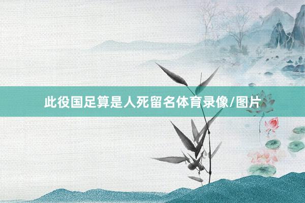 此役国足算是人死留名体育录像/图片