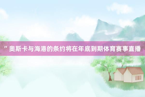 ”奥斯卡与海港的条约将在年底到期体育赛事直播