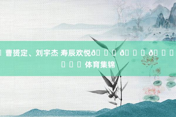 ㊗曹赟定、刘宇杰 寿辰欢悦🎂🎂🎂 ​​​体育集锦