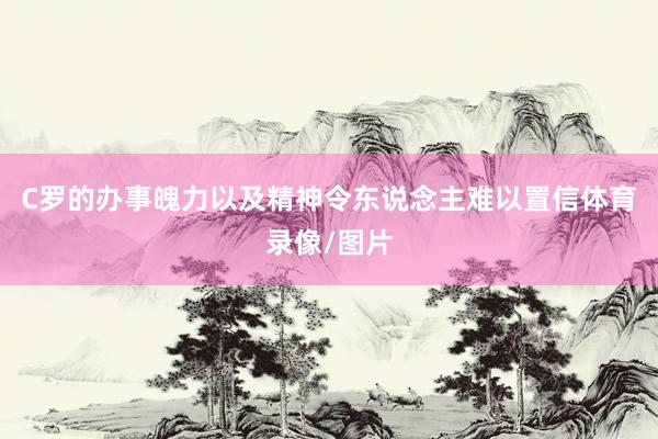 C罗的办事魄力以及精神令东说念主难以置信体育录像/图片