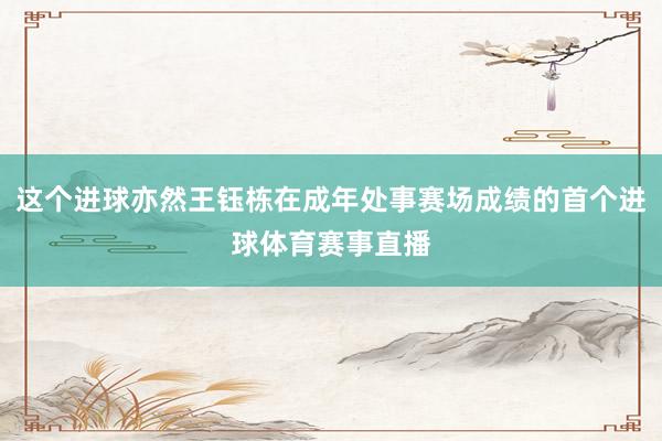 这个进球亦然王钰栋在成年处事赛场成绩的首个进球体育赛事直播