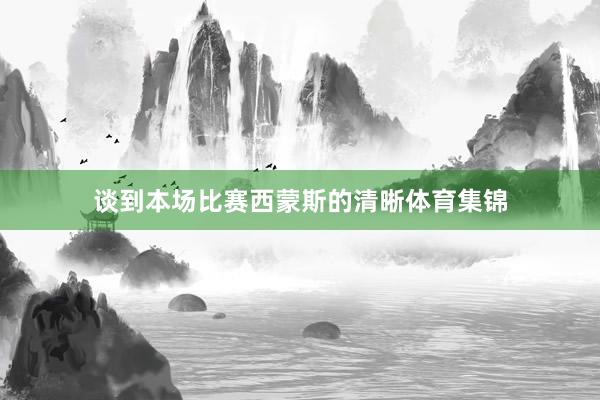 谈到本场比赛西蒙斯的清晰体育集锦