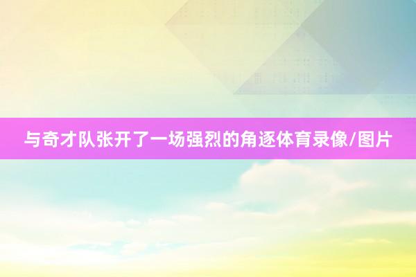 与奇才队张开了一场强烈的角逐体育录像/图片
