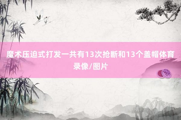 魔术压迫式打发一共有13次抢断和13个盖帽体育录像/图片