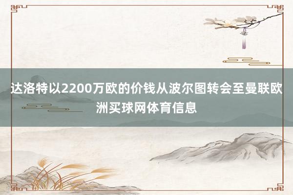 达洛特以2200万欧的价钱从波尔图转会至曼联欧洲买球网体育信息