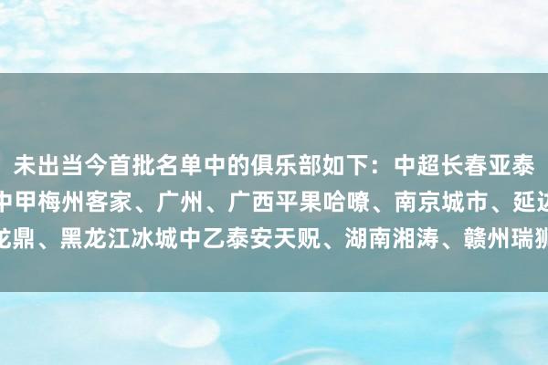 未出当今首批名单中的俱乐部如下：中超长春亚泰、武汉三镇、沧州雄狮中甲梅州客家、广州、广西平果哈嘹、南京城市、延边龙鼎、黑龙江冰城中乙泰安天贶、湖南湘涛、赣州瑞狮、江西庐山    体育赛事直播