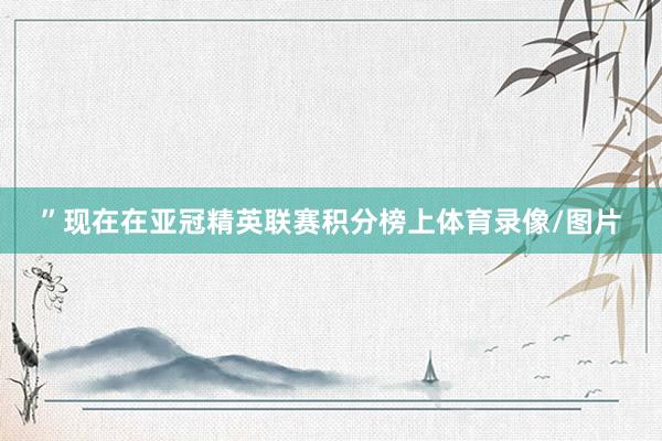 ”现在在亚冠精英联赛积分榜上体育录像/图片