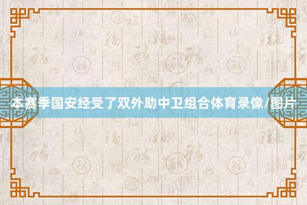 本赛季国安经受了双外助中卫组合体育录像/图片