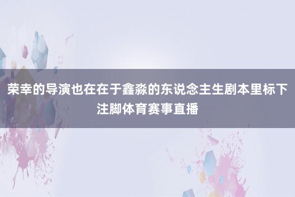 荣幸的导演也在在于鑫淼的东说念主生剧本里标下注脚体育赛事直播