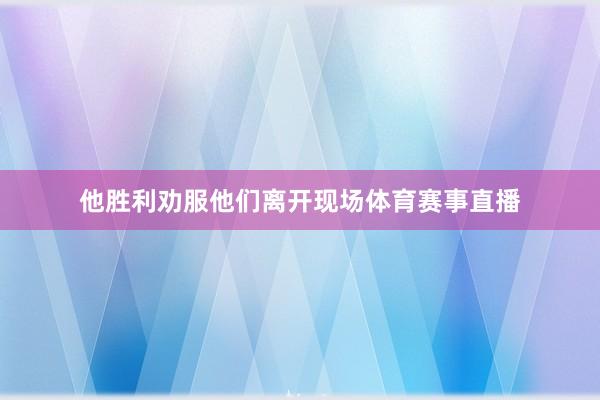 他胜利劝服他们离开现场体育赛事直播
