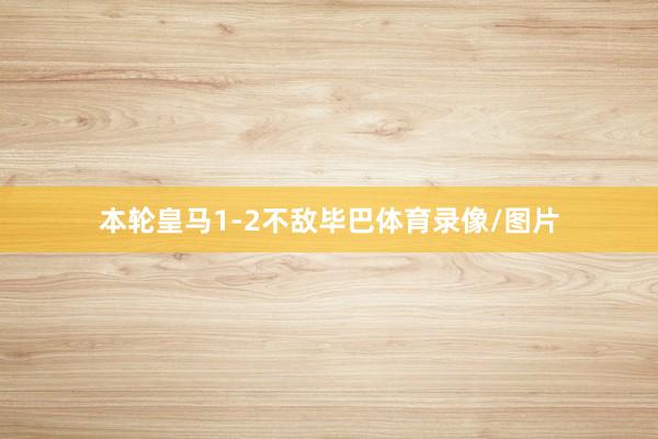 本轮皇马1-2不敌毕巴体育录像/图片