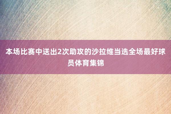 本场比赛中送出2次助攻的沙拉维当选全场最好球员体育集锦