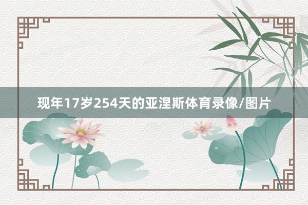 现年17岁254天的亚涅斯体育录像/图片