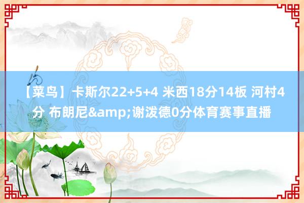 【菜鸟】卡斯尔22+5+4 米西18分14板 河村4分 布朗尼&谢泼德0分体育赛事直播
