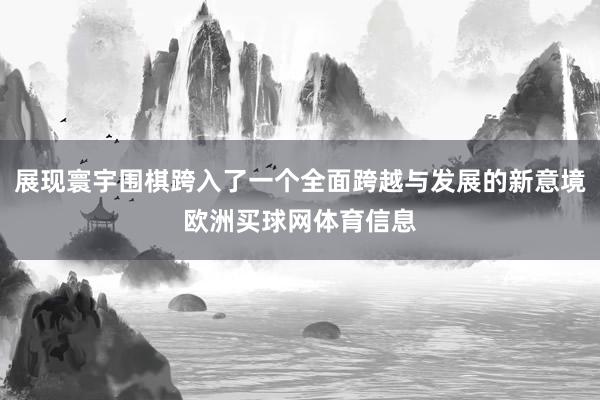 展现寰宇围棋跨入了一个全面跨越与发展的新意境欧洲买球网体育信息