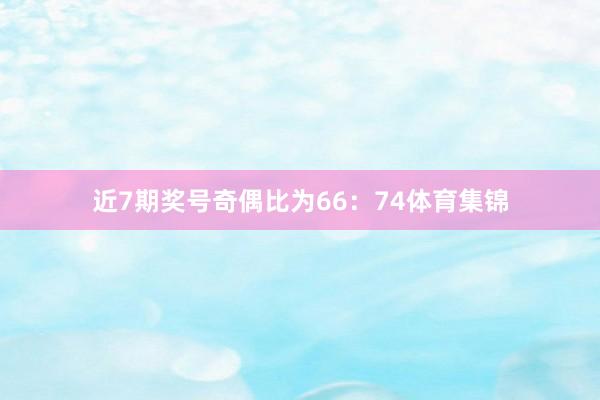 近7期奖号奇偶比为66：74体育集锦