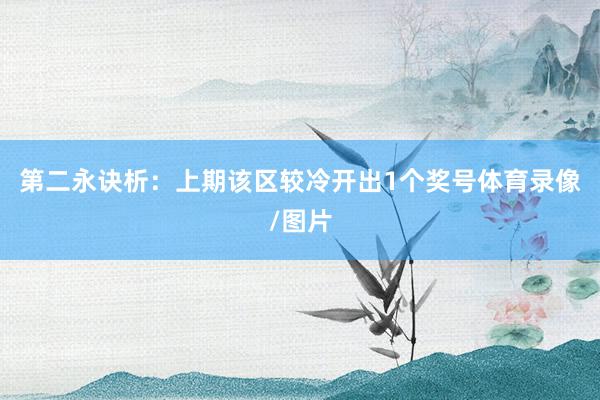 第二永诀析：上期该区较冷开出1个奖号体育录像/图片