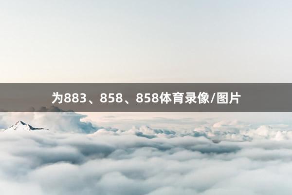 为883、858、858体育录像/图片
