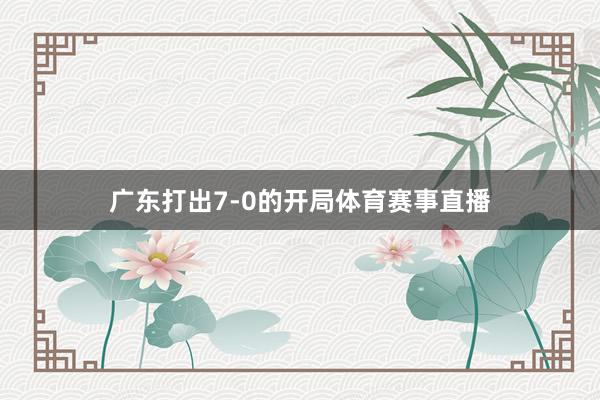 广东打出7-0的开局体育赛事直播