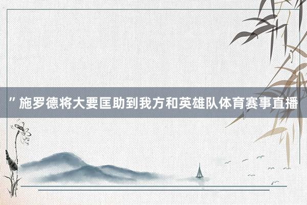 ”施罗德将大要匡助到我方和英雄队体育赛事直播