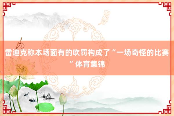 雷迪克称本场面有的吹罚构成了“一场奇怪的比赛”体育集锦