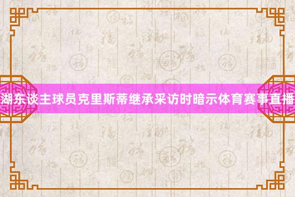 湖东谈主球员克里斯蒂继承采访时暗示体育赛事直播
