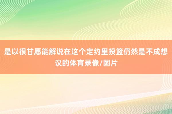 是以很甘愿能解说在这个定约里投篮仍然是不成想议的体育录像/图片