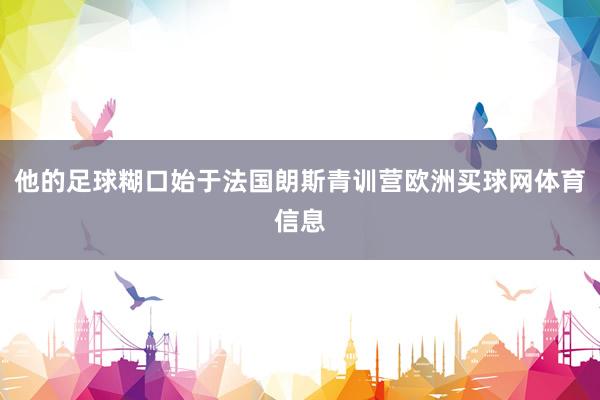 他的足球糊口始于法国朗斯青训营欧洲买球网体育信息