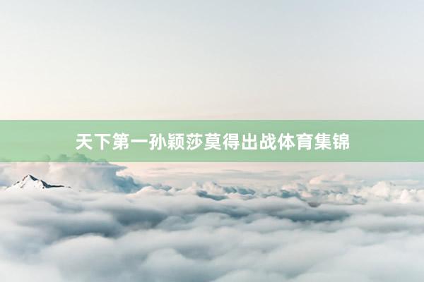天下第一孙颖莎莫得出战体育集锦