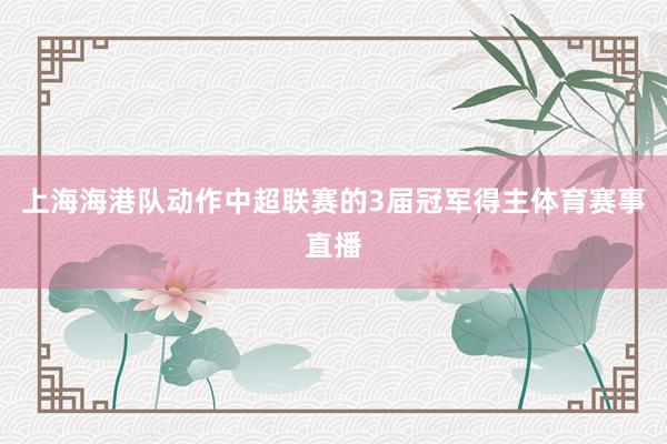 上海海港队动作中超联赛的3届冠军得主体育赛事直播