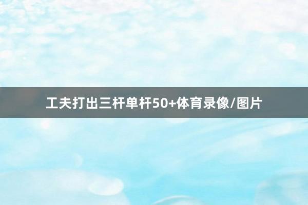 工夫打出三杆单杆50+体育录像/图片