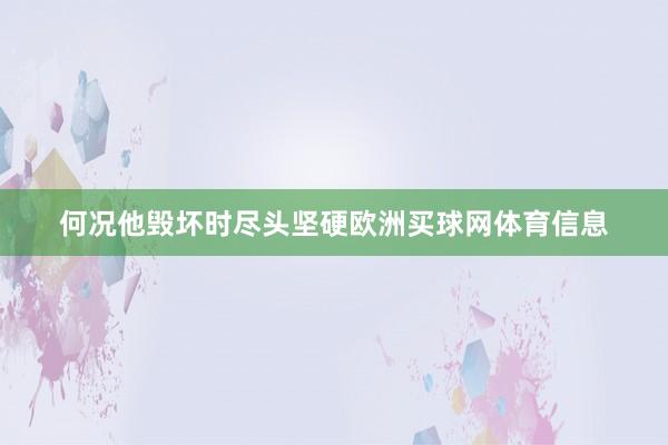 何况他毁坏时尽头坚硬欧洲买球网体育信息