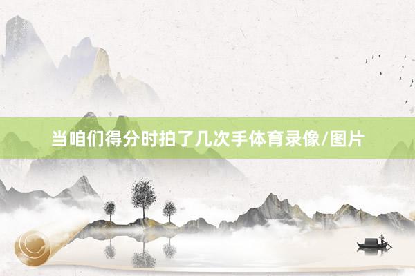 当咱们得分时拍了几次手体育录像/图片