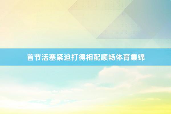 首节活塞紧迫打得相配顺畅体育集锦