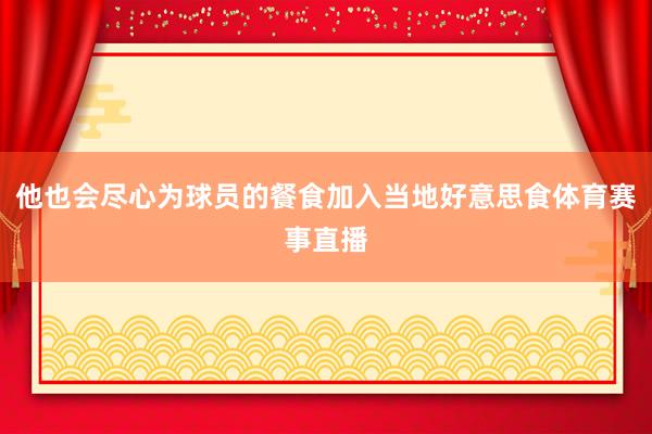 他也会尽心为球员的餐食加入当地好意思食体育赛事直播