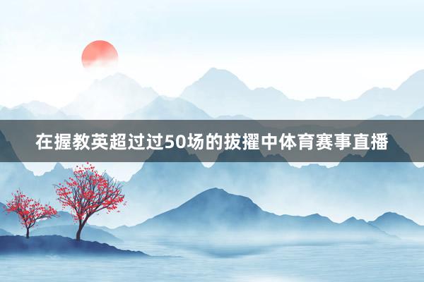 在握教英超过过50场的拔擢中体育赛事直播