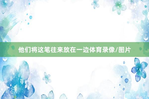 他们将这笔往来放在一边体育录像/图片