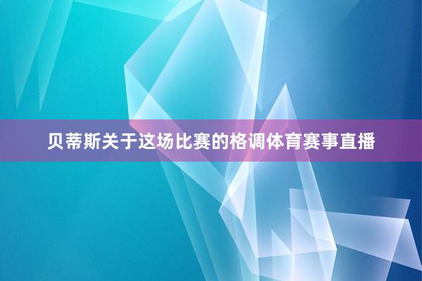 贝蒂斯关于这场比赛的格调体育赛事直播