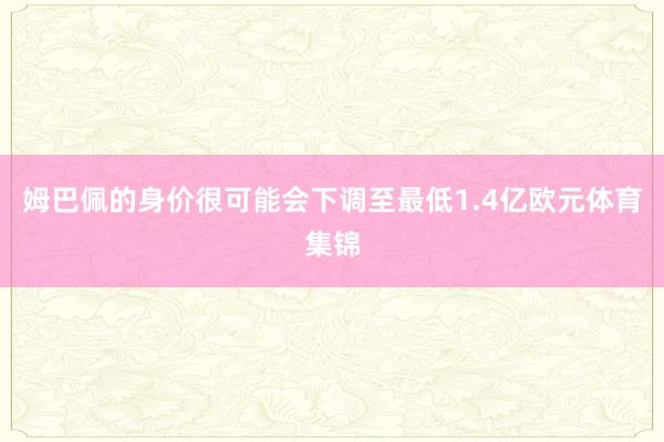 姆巴佩的身价很可能会下调至最低1.4亿欧元体育集锦